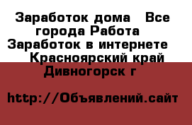 Заработок дома - Все города Работа » Заработок в интернете   . Красноярский край,Дивногорск г.